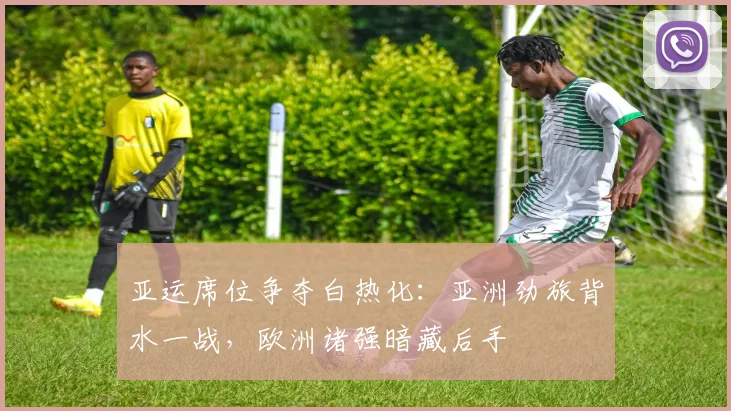 亚运席位争夺白热化：亚洲劲旅背水一战，欧洲诸强暗藏后手