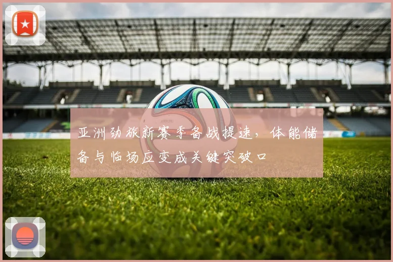 亚洲劲旅新赛季备战提速，体能储备与临场应变成关键突破口