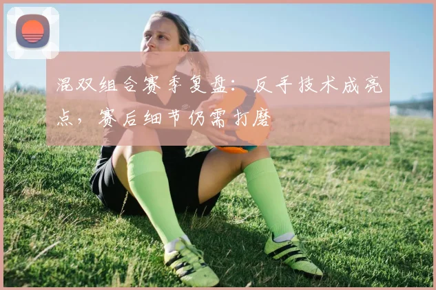 混双组合赛季复盘：反手技术成亮点，赛后细节仍需打磨