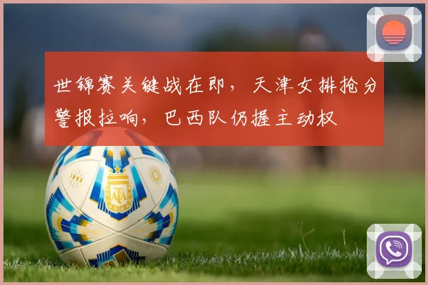世锦赛关键战在即，天津女排抢分警报拉响，巴西队仍握主动权
