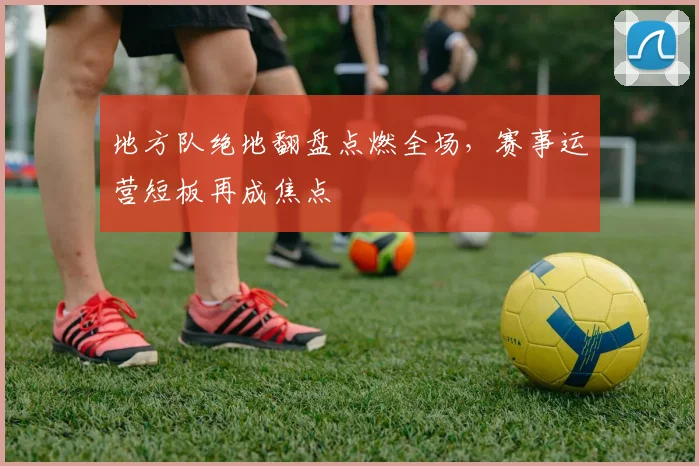 地方队绝地翻盘点燃全场，赛事运营短板再成焦点