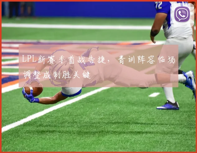 LPL新赛季首战告捷，青训阵容临场调整成制胜关键