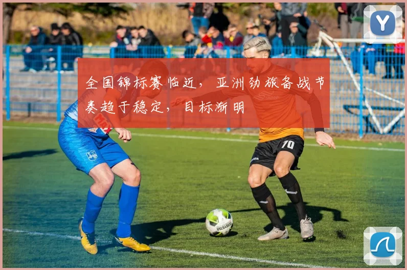 全国锦标赛临近，亚洲劲旅备战节奏趋于稳定，目标渐明