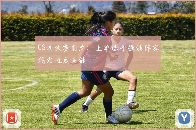 CS淘汰赛前夕：上单选手强调阵容稳定性成关键