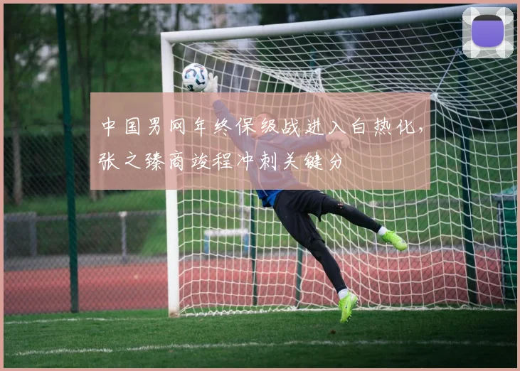 中国男网年终保级战进入白热化，张之臻商竣程冲刺关键分