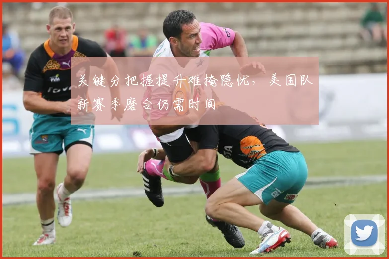 关键分把握提升难掩隐忧，美国队新赛季磨合仍需时间