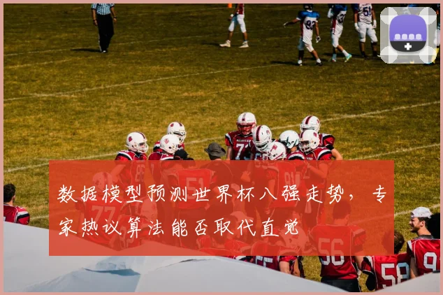 数据模型预测世界杯八强走势，专家热议算法能否取代直觉