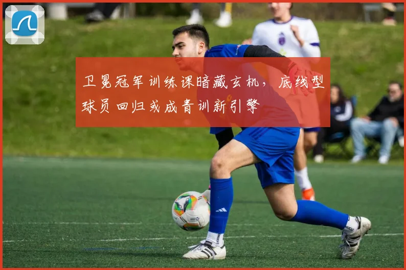 卫冕冠军训练课暗藏玄机，底线型球员回归或成青训新引擎
