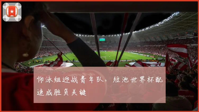 仰泳组迎战青年队，短池世界杯配速成胜负关键