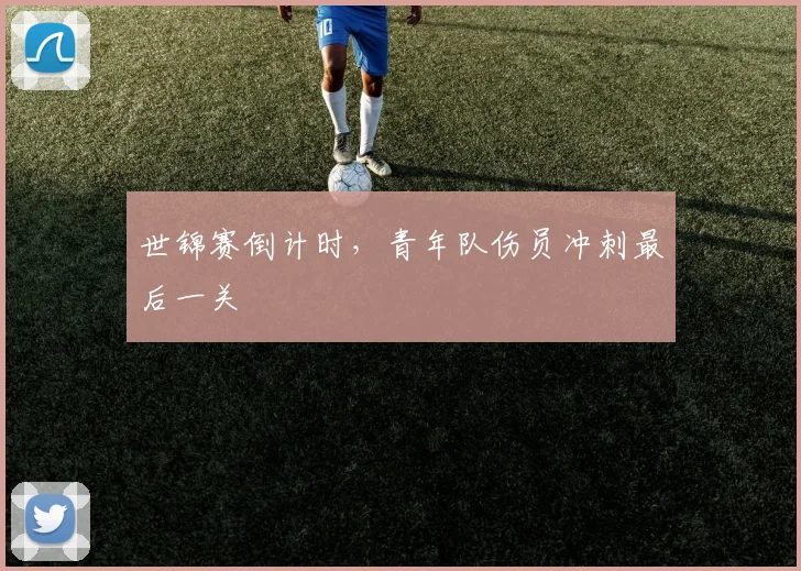 世锦赛倒计时，青年队伤员冲刺最后一关