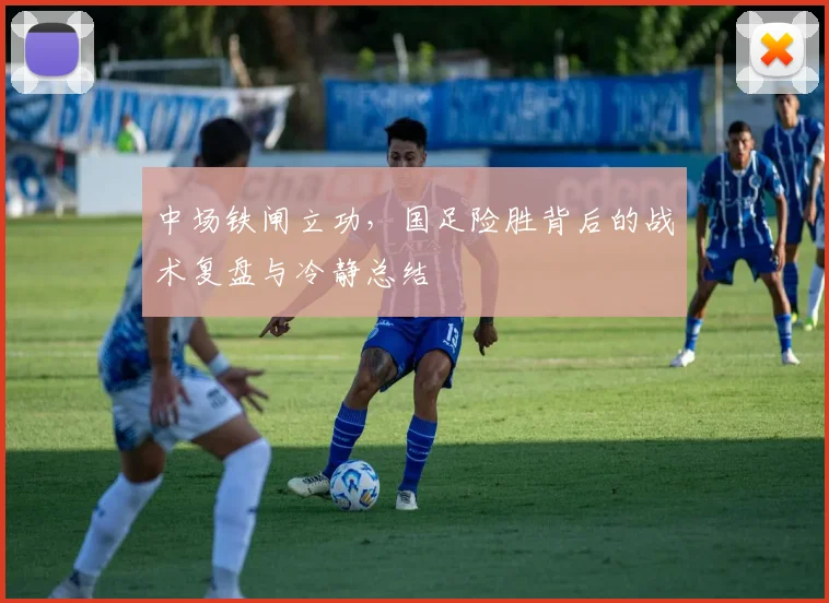 中场铁闸立功，国足险胜背后的战术复盘与冷静总结
