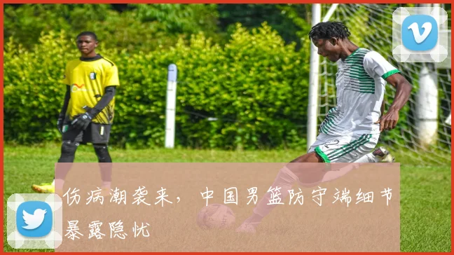 伤病潮袭来，中国男篮防守端细节暴露隐忧