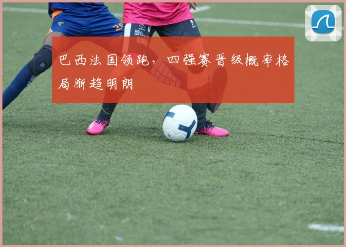 巴西法国领跑，四强赛晋级概率格局渐趋明朗
