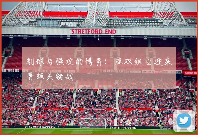 削球与强攻的博弈：混双组合迎来晋级关键战