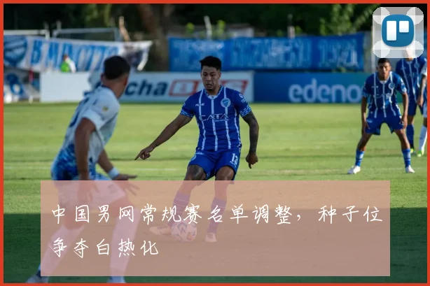 中国男网常规赛名单调整，种子位争夺白热化