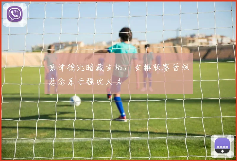 京津德比暗藏玄机，女排联赛晋级悬念系于强攻火力
