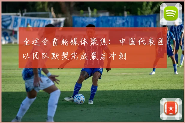 全运会首轮媒体聚焦：中国代表团以团队默契完成最后冲刺