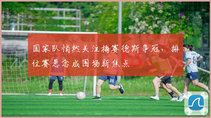 国家队悄然关注梅赛德斯争冠，排位赛悬念成围场新焦点