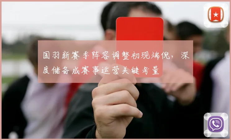 国羽新赛季阵容调整初现端倪，深度储备成赛事运营关键考量