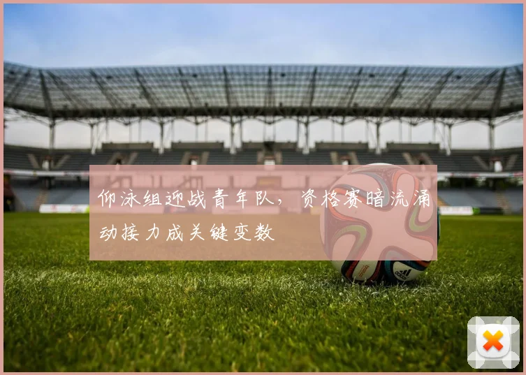 仰泳组迎战青年队，资格赛暗流涌动接力成关键变数
