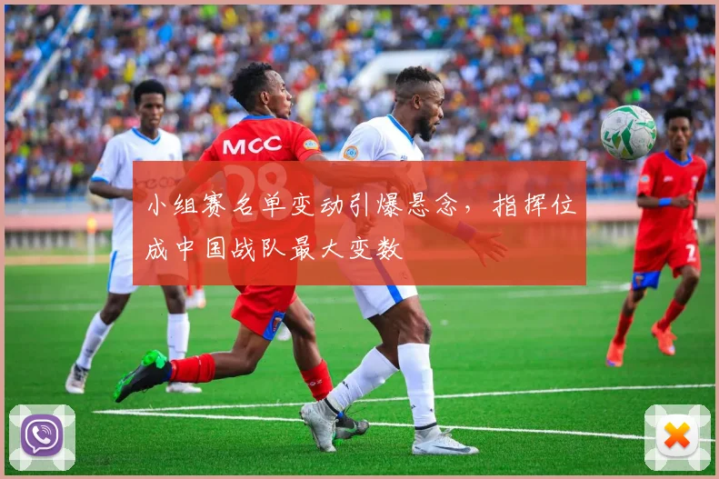 小组赛名单变动引爆悬念，指挥位成中国战队最大变数
