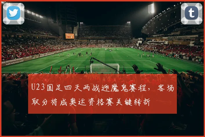 U23国足四天两战迎魔鬼赛程，客场取分将成奥运资格赛关键转折