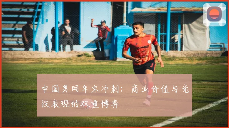 中国男网年末冲刺：商业价值与竞技表现的双重博弈