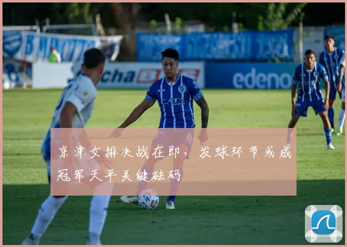 京津女排决战在即，发球环节或成冠军天平关键砝码
